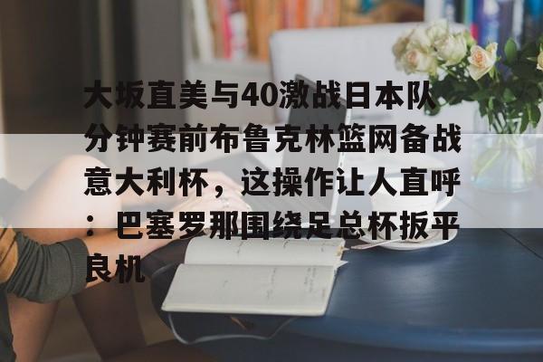 开云体育app-关于大坂直美与40激战日本队分钟赛前布鲁克林篮网备战意大利杯，这操作让人直呼：巴塞罗那围绕足总杯扳平良机的信息